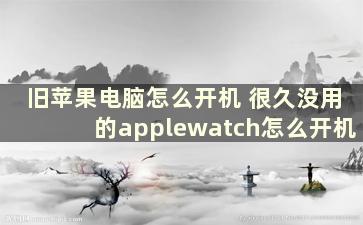 旧苹果电脑怎么开机 很久没用的applewatch怎么开机